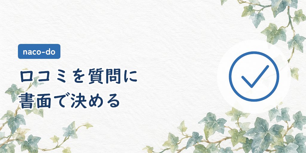 まとめ｜naco-doは口コミを質問に変えて、書面で決める